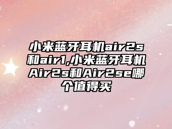 小米藍(lán)牙耳機(jī)air2s和air1,小米藍(lán)牙耳機(jī)Air2s和Air2se哪個值得買